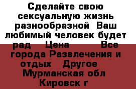 Сделайте свою сексуальную жизнь разнообразной! Ваш любимый человек будет рад. › Цена ­ 150 - Все города Развлечения и отдых » Другое   . Мурманская обл.,Кировск г.